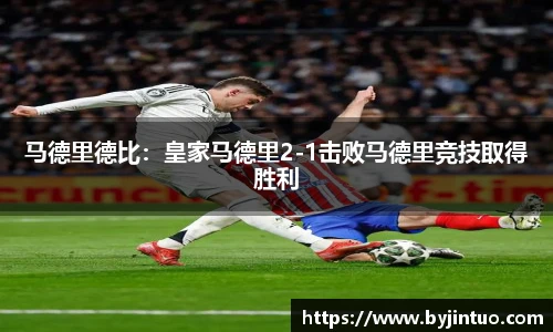 马德里德比：皇家马德里2-1击败马德里竞技取得胜利