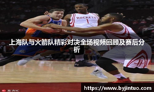 上海队与火箭队精彩对决全场视频回顾及赛后分析