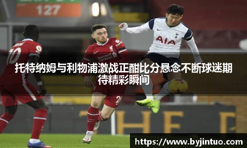 托特纳姆与利物浦激战正酣比分悬念不断球迷期待精彩瞬间