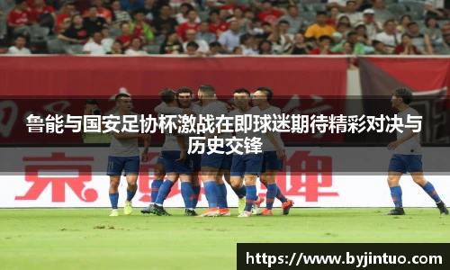 鲁能与国安足协杯激战在即球迷期待精彩对决与历史交锋