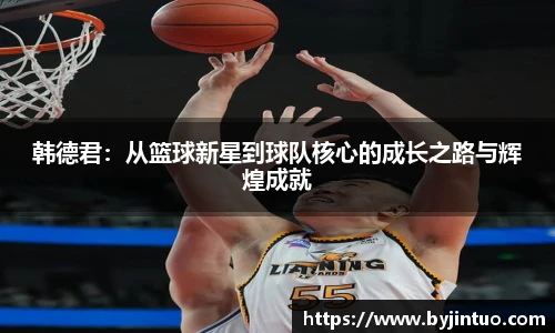 韩德君：从篮球新星到球队核心的成长之路与辉煌成就
