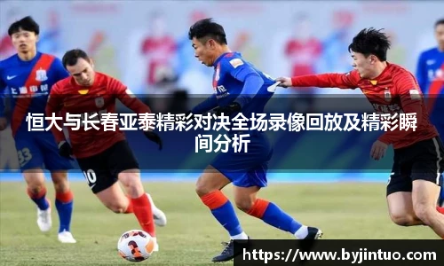 恒大与长春亚泰精彩对决全场录像回放及精彩瞬间分析