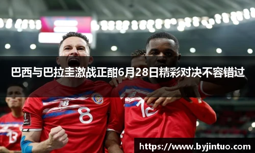 巴西与巴拉圭激战正酣6月28日精彩对决不容错过
