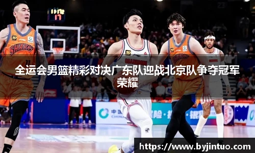 全运会男篮精彩对决广东队迎战北京队争夺冠军荣耀