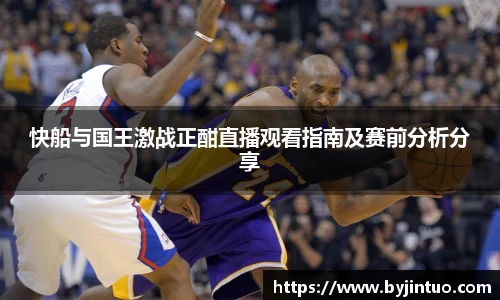 快船与国王激战正酣直播观看指南及赛前分析分享
