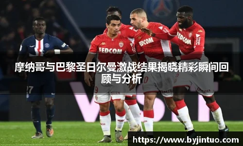 摩纳哥与巴黎圣日尔曼激战结果揭晓精彩瞬间回顾与分析