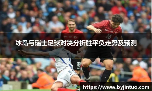 冰岛与瑞士足球对决分析胜平负走势及预测