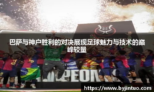 巴萨与神户胜利的对决展现足球魅力与技术的巅峰较量