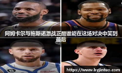 阿姆卡尔与拖斯诺激战正酣谁能在这场对决中笑到最后